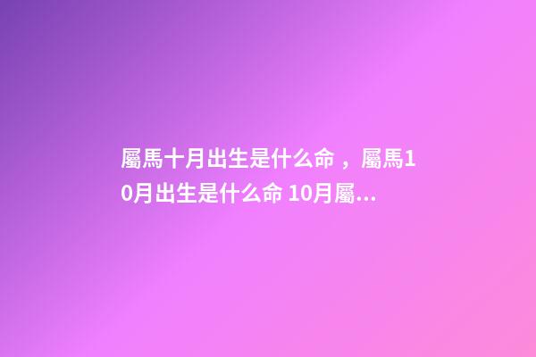 屬馬十月出生是什么命，屬馬10月出生是什么命 10月屬馬的人命好嗎10月出生屬馬人命運怎么樣
